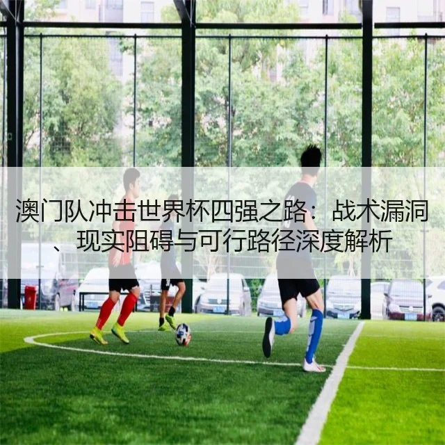 澳门队冲击世界杯四强之路：战术漏洞、现实阻碍与可行路径深度解析